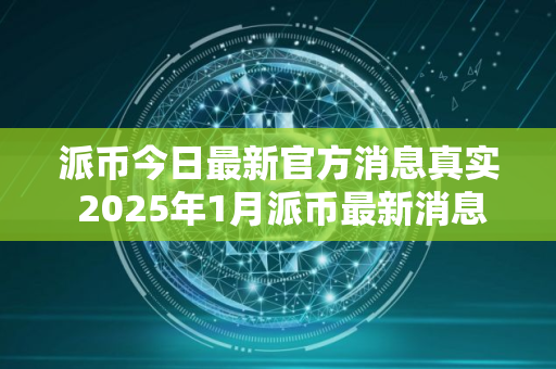 派币今日最新官方消息真实 2025年1月派币最新消息