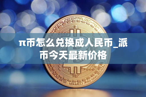 π币怎么兑换成人民币_派币今天最新价格