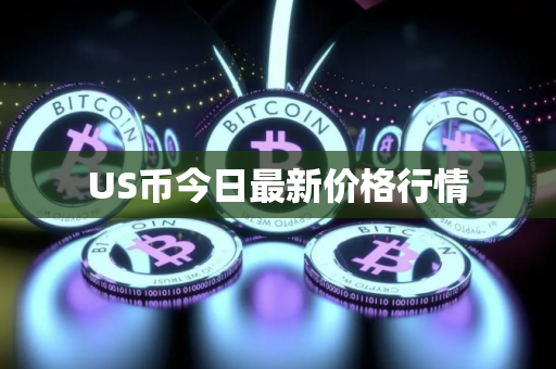 US币今日最新价格行情 US币今日最新价格行情