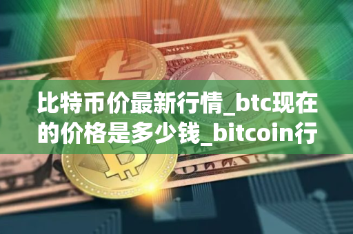 比特币价最新行情_btc现在的价格是多少钱_bitcoin行情最新价