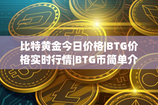 比特黄金今日价格|BTG价格实时行情|BTG币简单介绍