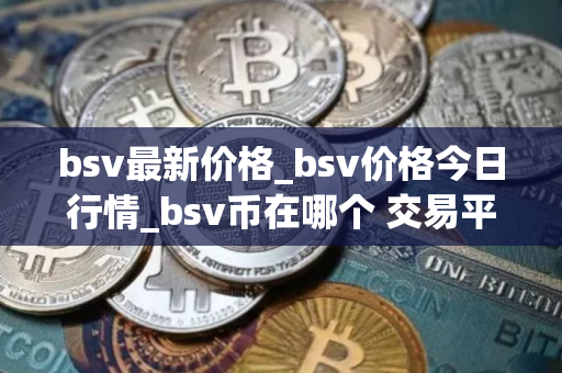 bsv最新价格_bsv价格今日行情_bsv币在哪个 交易平台 bsv最新价格_bsv价格今日行情_bsv币在哪个 交易平台