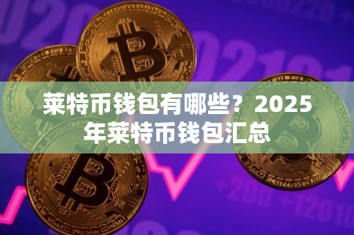 莱特币钱包有哪些？2025年莱特币钱包汇总