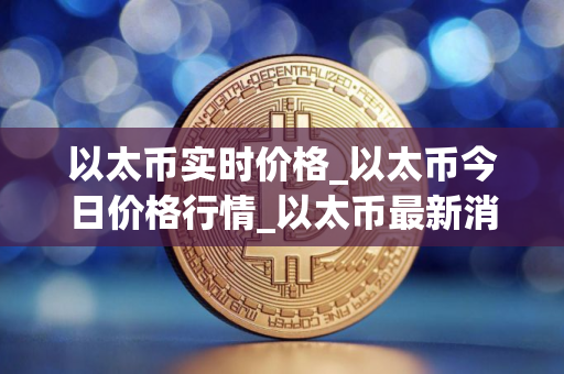 以太币实时价格_以太币今日价格行情_以太币最新消息