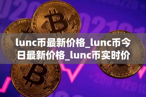 lunc币最新价格_lunc币今日最新价格_lunc币实时价格