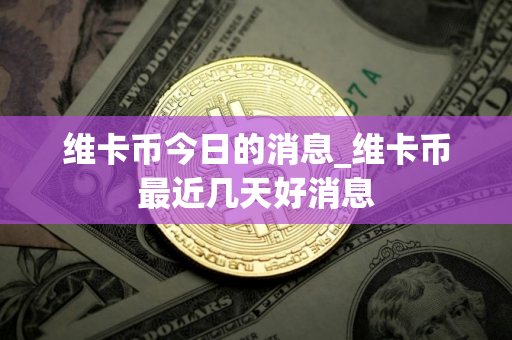 维卡币今日的消息_维卡币最近几天好消息