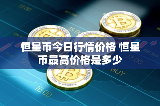 恒星币今日行情价格 恒星币最高价格是多少