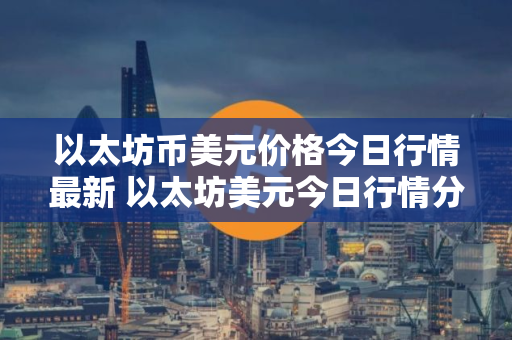 以太坊币美元价格今日行情最新 以太坊美元今日行情分析