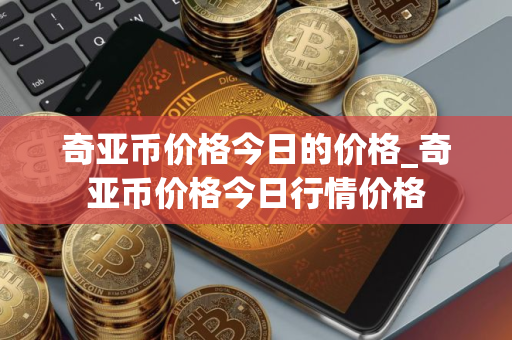奇亚币价格今日的价格_奇亚币价格今日行情价格