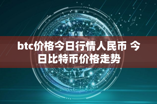 btc价格今日行情人民币 今日比特币价格走势