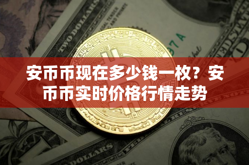 安币币现在多少钱一枚？安币币实时价格行情走势
