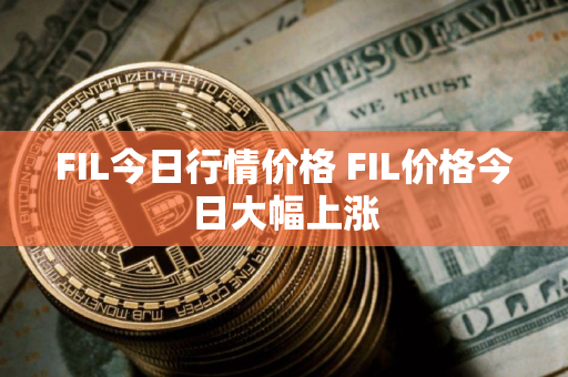 FIL今日行情价格 FIL价格今日大幅上涨 FIL今日行情价格 FIL价格今日大幅上涨