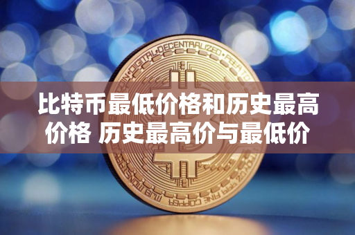 比特币最低价格和历史最高价格 历史最高价与最低价