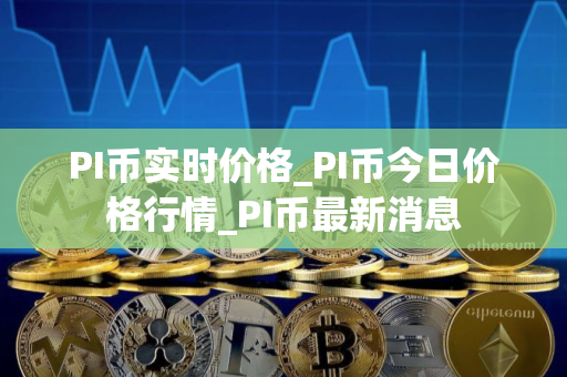 PI币实时价格_PI币今日价格行情_PI币最新消息