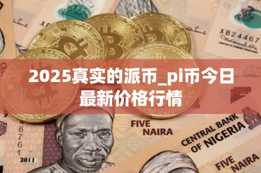 2025真实的派币_pi币今日最新价格行情