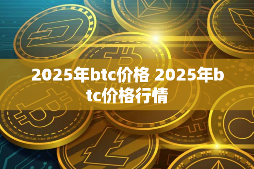 2025年btc价格 2025年btc价格行情 2025年btc价格 2025年btc价格行情