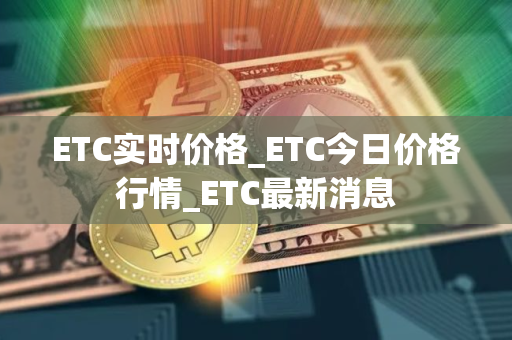 ETC实时价格_ETC今日价格行情_ETC最新消息 ETC实时价格_ETC今日价格行情_ETC最新消息
