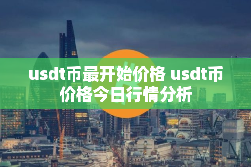usdt币最开始价格 usdt币价格今日行情分析