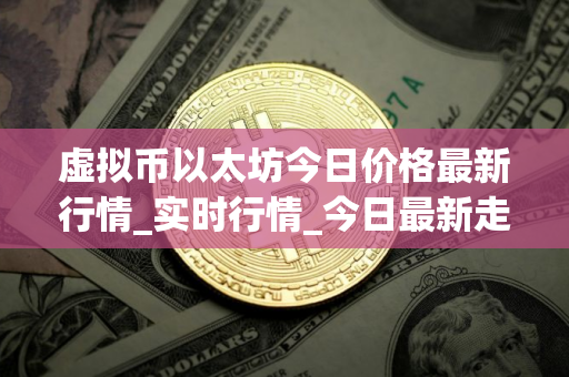 虚拟币以太坊今日价格最新行情_实时行情_今日最新走势