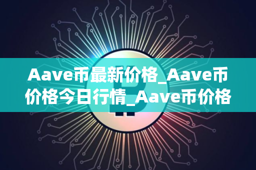 Aave币最新价格_Aave币价格今日行情_Aave币价格今日行情