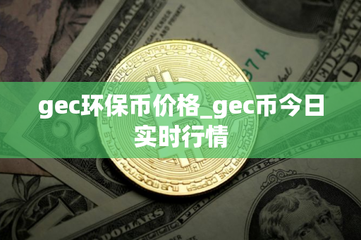 gec环保币价格_gec币今日实时行情