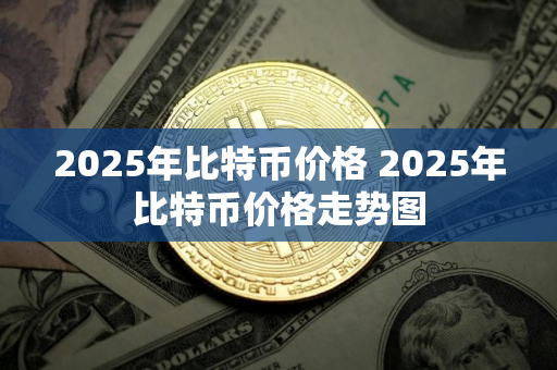 2025年比特币价格 2025年比特币价格走势图