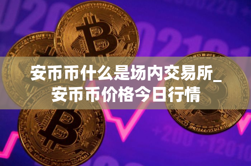 安币币什么是场内交易所_安币币价格今日行情