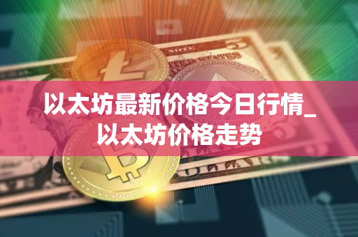 以太坊最新价格今日行情_以太坊价格走势