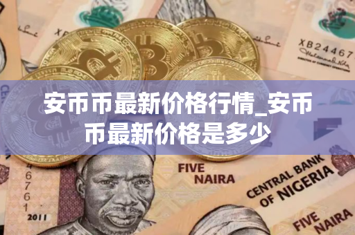 安币币最新价格行情_安币币最新价格是多少