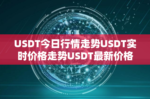 USDT今日行情走势USDT实时价格走势USDT最新价格