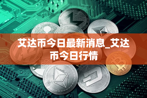 艾达币今日最新消息_艾达币今日行情