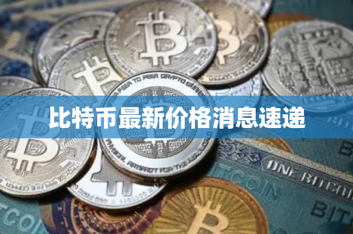 比特币最新价格消息速递