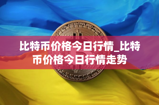 比特币价格今日行情_比特币价格今日行情走势