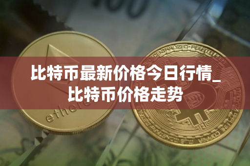 比特币最新价格今日行情_比特币价格走势