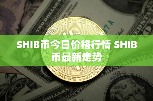 SHIB币今日价格行情 SHIB币最新走势 SHIB币今日价格行情 SHIB币最新走势