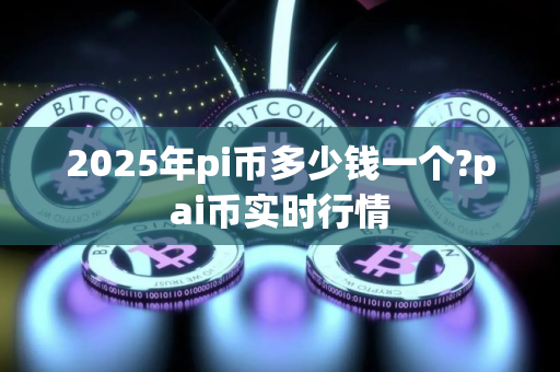 2025年pi币多少钱一个?pai币实时行情