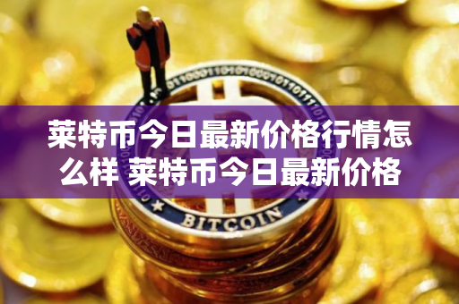 莱特币今日最新价格行情怎么样 莱特币今日最新价格行情说明
