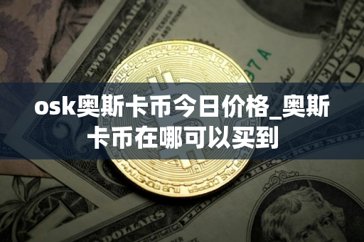 osk奥斯卡币今日价格_奥斯卡币在哪可以买到