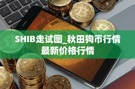 SHIB走试图_秋田狗币行情最新价格行情