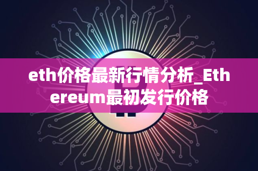 eth价格最新行情分析_Ethereum最初发行价格