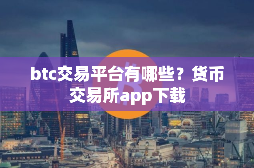 btc交易平台有哪些？货币交易所app下载