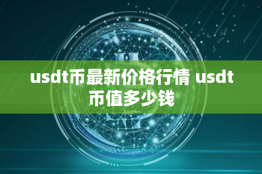 usdt币最新价格行情 usdt币值多少钱 usdt币最新价格行情 usdt币值多少钱