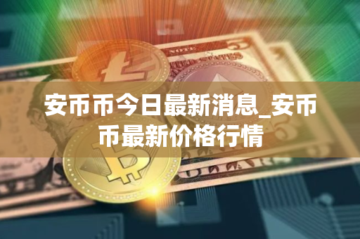 安币币今日最新消息_安币币最新价格行情
