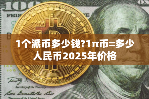 1个派币多少钱?1π币=多少人民币2025年价格