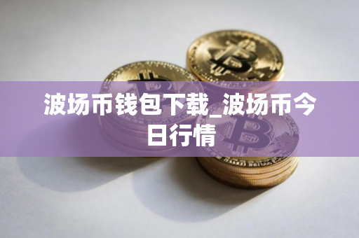 波场币钱包下载_波场币今日行情