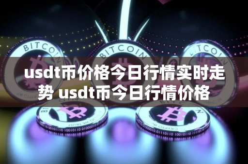 usdt币价格今日行情实时走势 usdt币今日行情价格 usdt币价格今日行情实时走势 usdt币今日行情价格