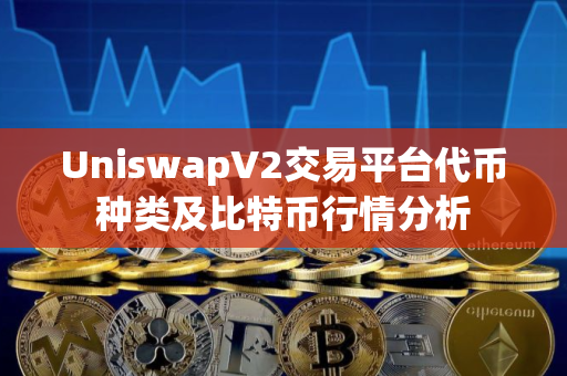 UniswapV2交易平台代币种类及比特币行情分析