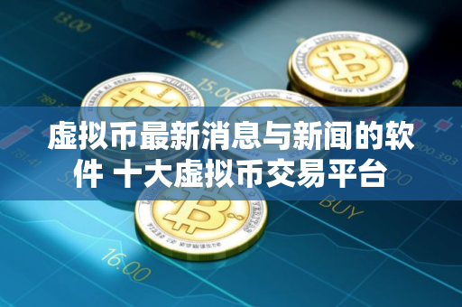 虚拟币最新消息与新闻的软件 十大虚拟币交易平台