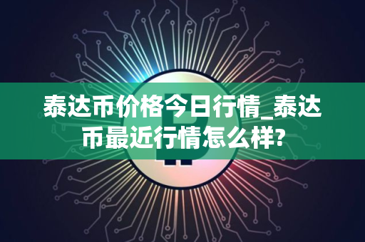 泰达币价格今日行情_泰达币最近行情怎么样?