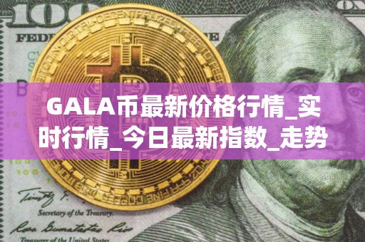 GALA币最新价格行情_实时行情_今日最新指数_走势 GALA币最新价格行情_实时行情_今日最新指数_走势